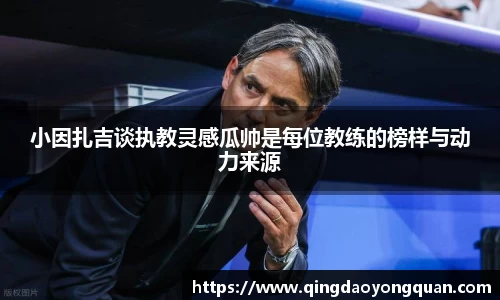 小因扎吉谈执教灵感瓜帅是每位教练的榜样与动力来源